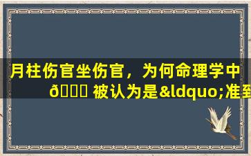 月柱伤官坐伤官，为何命理学中 🐛 被认为是“准到可怕 🐟 ”的存在